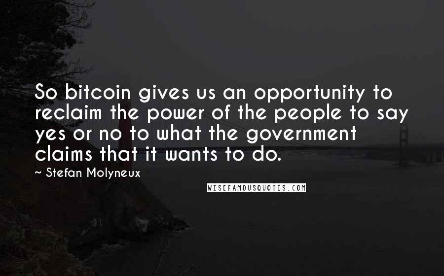 Stefan Molyneux Quotes: So bitcoin gives us an opportunity to reclaim the power of the people to say yes or no to what the government claims that it wants to do.