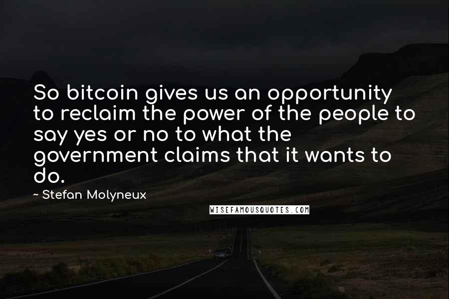 Stefan Molyneux Quotes: So bitcoin gives us an opportunity to reclaim the power of the people to say yes or no to what the government claims that it wants to do.