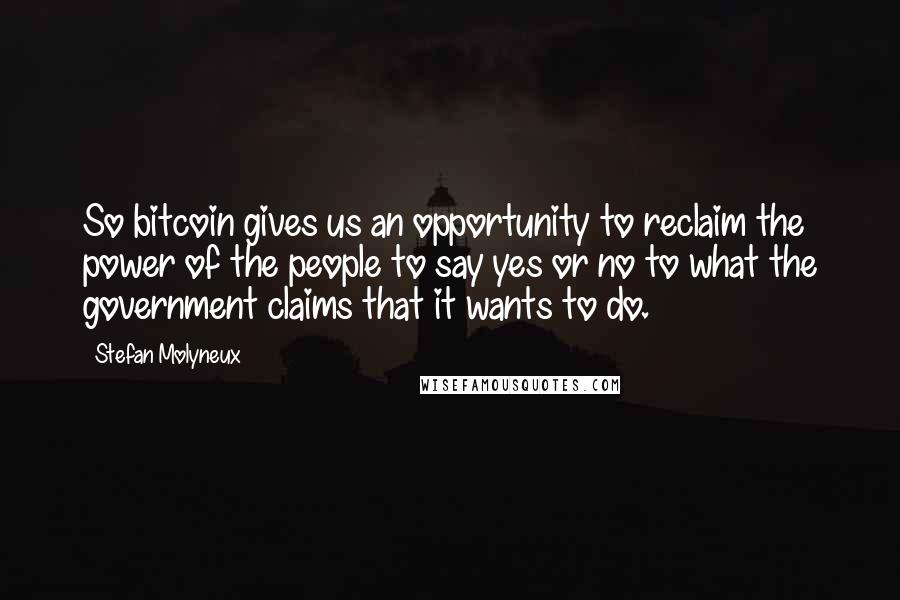 Stefan Molyneux Quotes: So bitcoin gives us an opportunity to reclaim the power of the people to say yes or no to what the government claims that it wants to do.