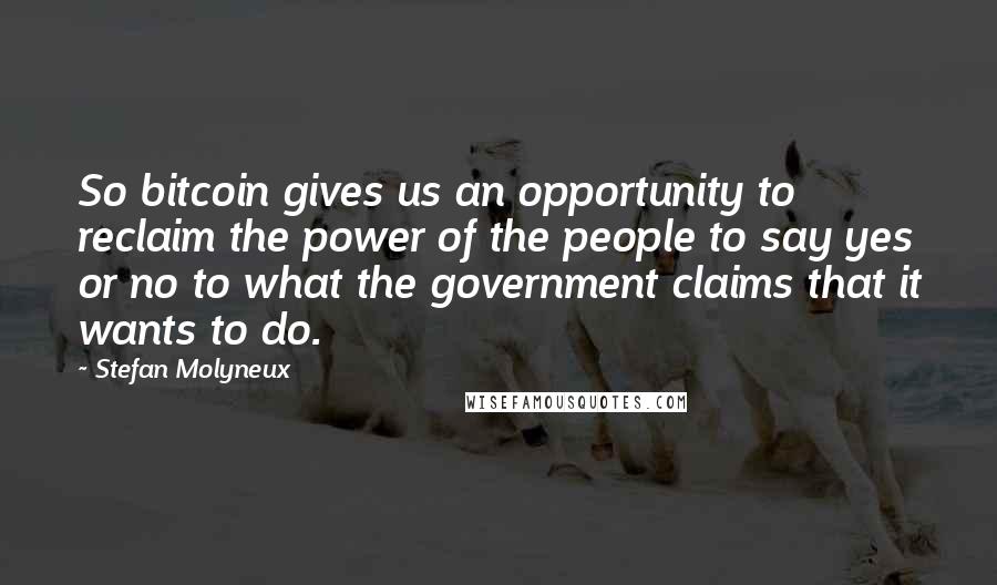 Stefan Molyneux Quotes: So bitcoin gives us an opportunity to reclaim the power of the people to say yes or no to what the government claims that it wants to do.