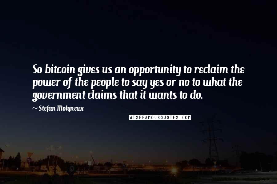 Stefan Molyneux Quotes: So bitcoin gives us an opportunity to reclaim the power of the people to say yes or no to what the government claims that it wants to do.