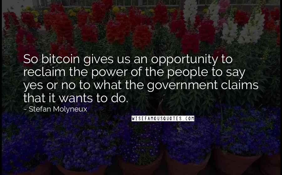 Stefan Molyneux Quotes: So bitcoin gives us an opportunity to reclaim the power of the people to say yes or no to what the government claims that it wants to do.