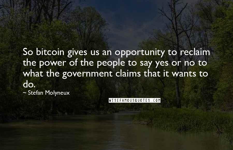 Stefan Molyneux Quotes: So bitcoin gives us an opportunity to reclaim the power of the people to say yes or no to what the government claims that it wants to do.