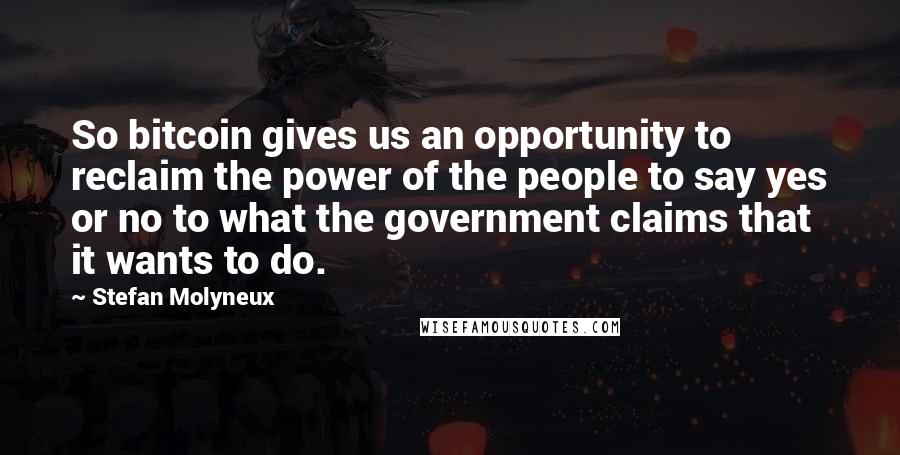 Stefan Molyneux Quotes: So bitcoin gives us an opportunity to reclaim the power of the people to say yes or no to what the government claims that it wants to do.