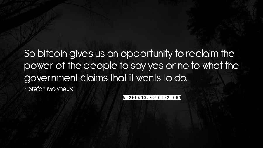 Stefan Molyneux Quotes: So bitcoin gives us an opportunity to reclaim the power of the people to say yes or no to what the government claims that it wants to do.