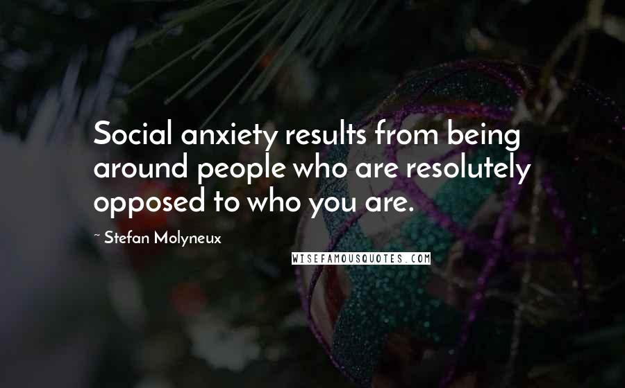 Stefan Molyneux Quotes: Social anxiety results from being around people who are resolutely opposed to who you are.