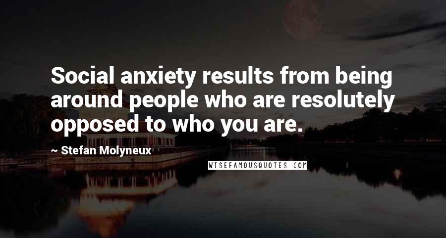 Stefan Molyneux Quotes: Social anxiety results from being around people who are resolutely opposed to who you are.