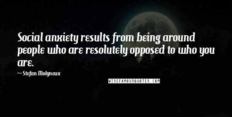 Stefan Molyneux Quotes: Social anxiety results from being around people who are resolutely opposed to who you are.