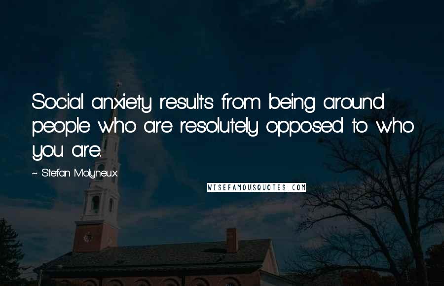 Stefan Molyneux Quotes: Social anxiety results from being around people who are resolutely opposed to who you are.