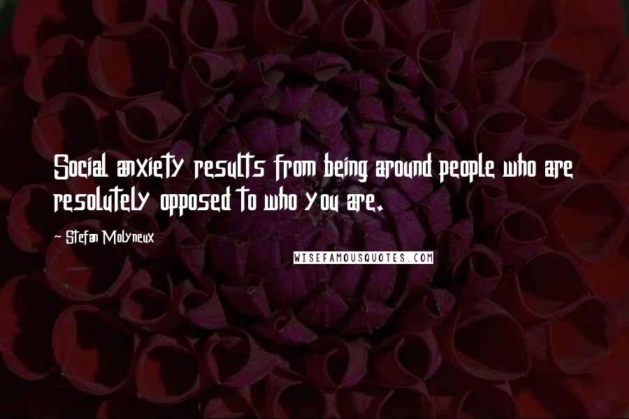 Stefan Molyneux Quotes: Social anxiety results from being around people who are resolutely opposed to who you are.