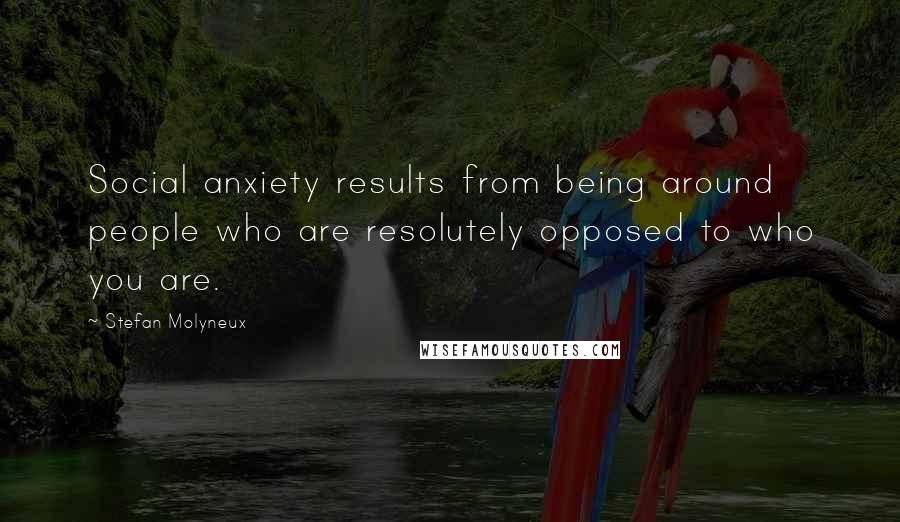 Stefan Molyneux Quotes: Social anxiety results from being around people who are resolutely opposed to who you are.