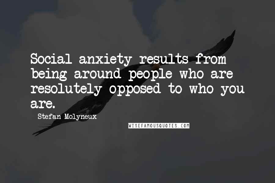 Stefan Molyneux Quotes: Social anxiety results from being around people who are resolutely opposed to who you are.