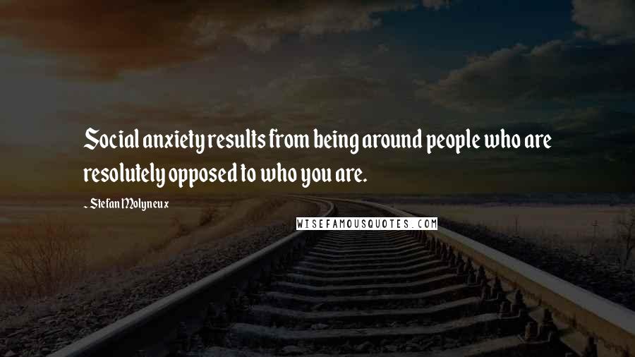 Stefan Molyneux Quotes: Social anxiety results from being around people who are resolutely opposed to who you are.