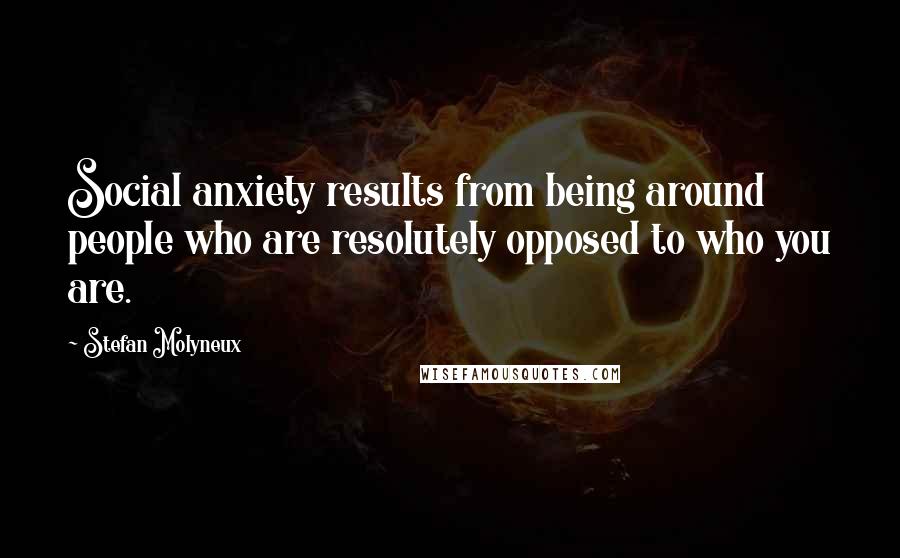 Stefan Molyneux Quotes: Social anxiety results from being around people who are resolutely opposed to who you are.