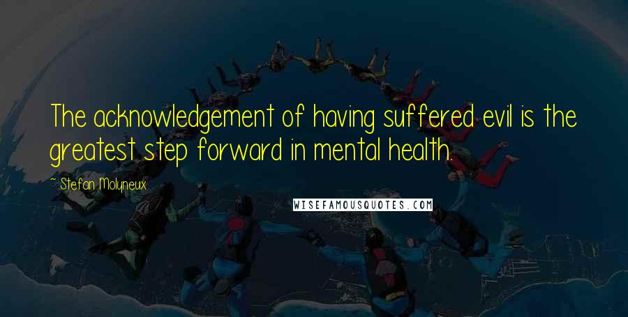 Stefan Molyneux Quotes: The acknowledgement of having suffered evil is the greatest step forward in mental health.