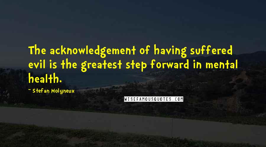 Stefan Molyneux Quotes: The acknowledgement of having suffered evil is the greatest step forward in mental health.