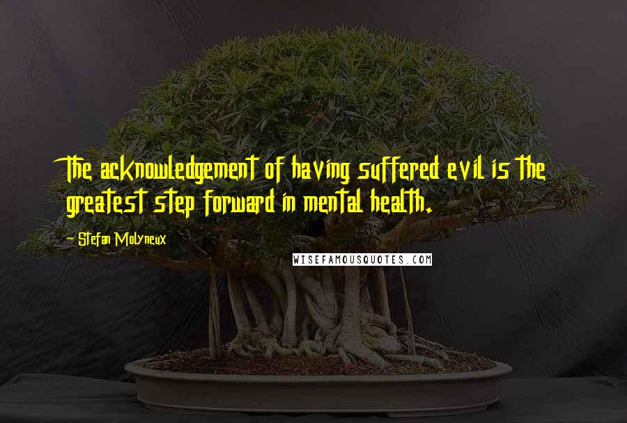 Stefan Molyneux Quotes: The acknowledgement of having suffered evil is the greatest step forward in mental health.