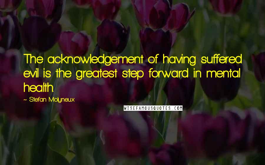 Stefan Molyneux Quotes: The acknowledgement of having suffered evil is the greatest step forward in mental health.