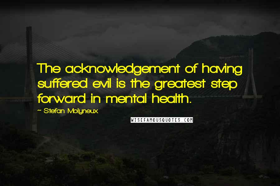 Stefan Molyneux Quotes: The acknowledgement of having suffered evil is the greatest step forward in mental health.