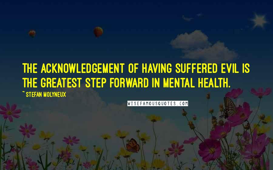 Stefan Molyneux Quotes: The acknowledgement of having suffered evil is the greatest step forward in mental health.