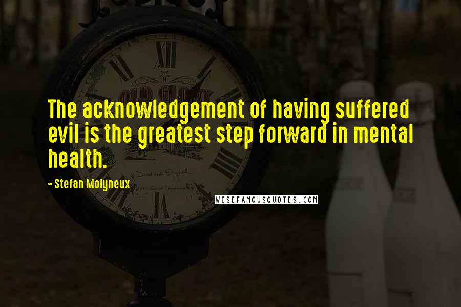 Stefan Molyneux Quotes: The acknowledgement of having suffered evil is the greatest step forward in mental health.