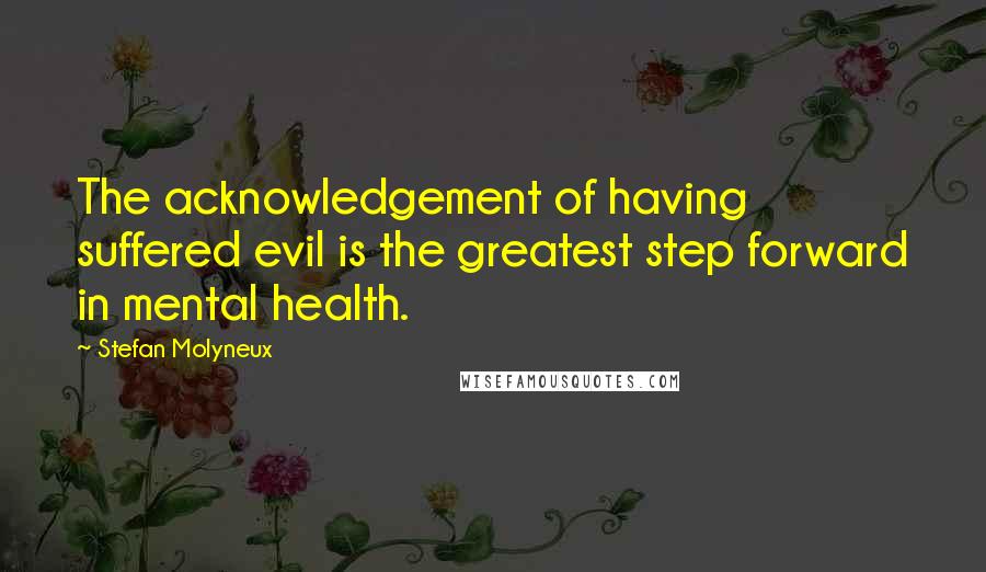 Stefan Molyneux Quotes: The acknowledgement of having suffered evil is the greatest step forward in mental health.