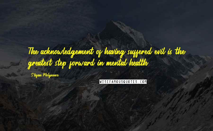 Stefan Molyneux Quotes: The acknowledgement of having suffered evil is the greatest step forward in mental health.