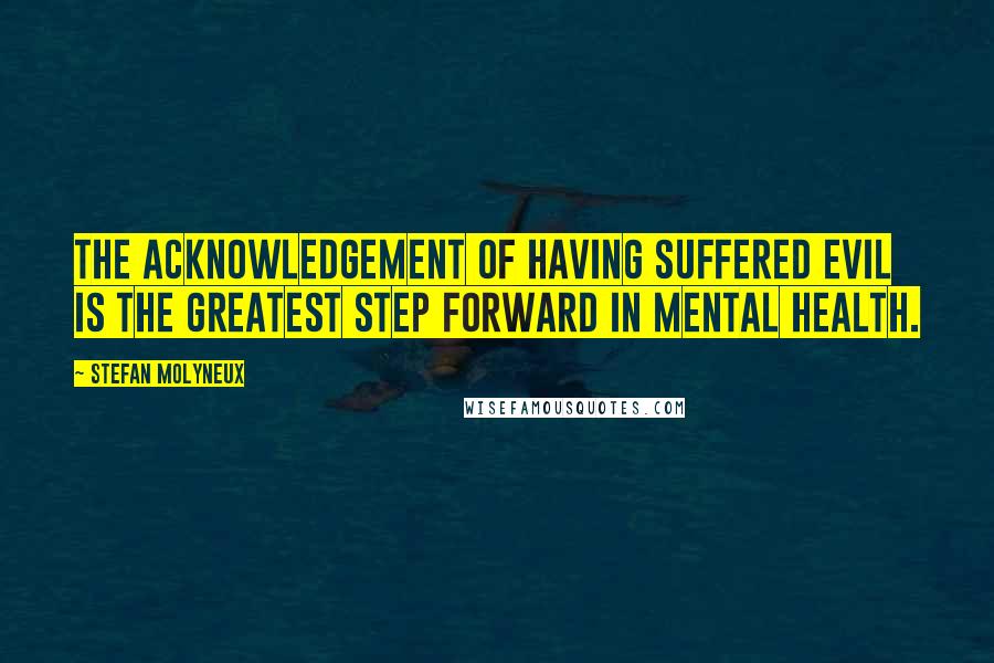 Stefan Molyneux Quotes: The acknowledgement of having suffered evil is the greatest step forward in mental health.