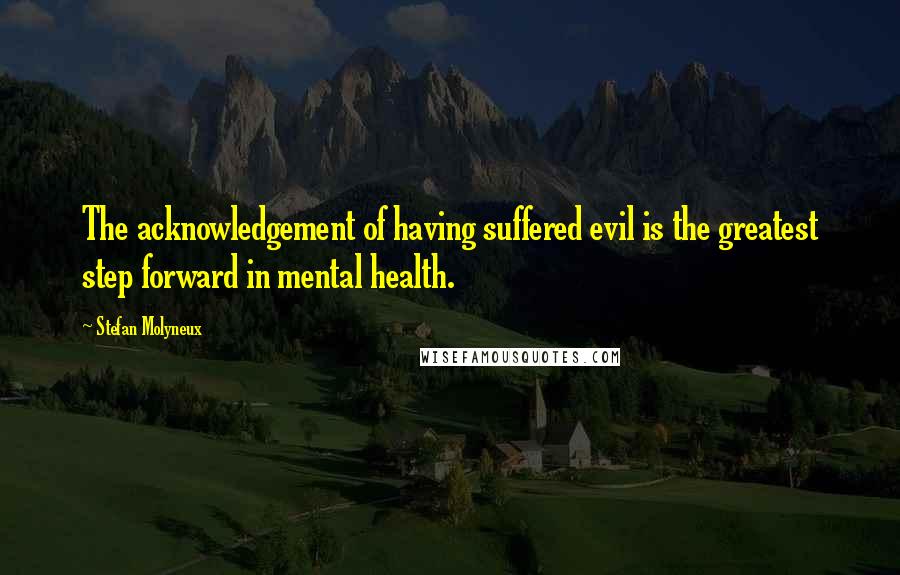 Stefan Molyneux Quotes: The acknowledgement of having suffered evil is the greatest step forward in mental health.