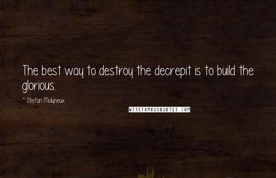 Stefan Molyneux Quotes: The best way to destroy the decrepit is to build the glorious.