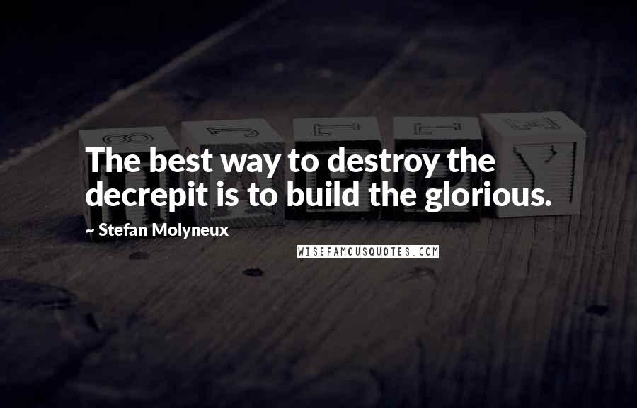 Stefan Molyneux Quotes: The best way to destroy the decrepit is to build the glorious.