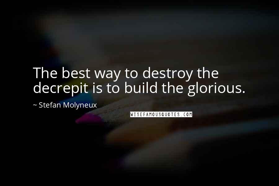 Stefan Molyneux Quotes: The best way to destroy the decrepit is to build the glorious.