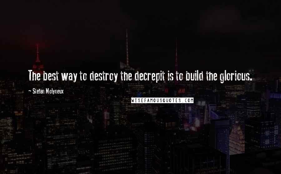 Stefan Molyneux Quotes: The best way to destroy the decrepit is to build the glorious.