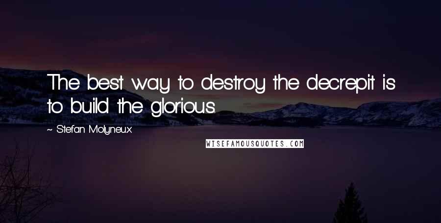 Stefan Molyneux Quotes: The best way to destroy the decrepit is to build the glorious.