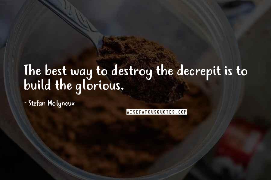 Stefan Molyneux Quotes: The best way to destroy the decrepit is to build the glorious.