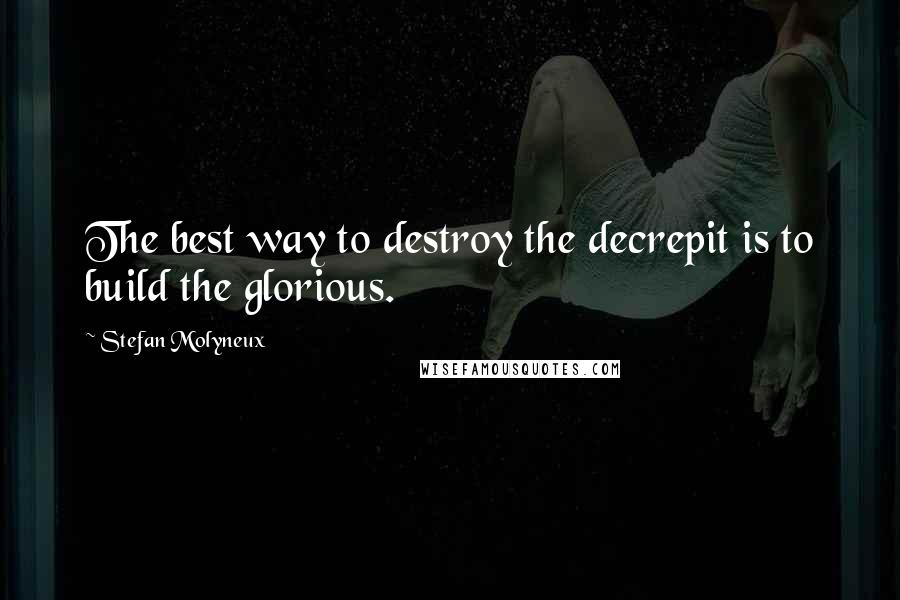 Stefan Molyneux Quotes: The best way to destroy the decrepit is to build the glorious.