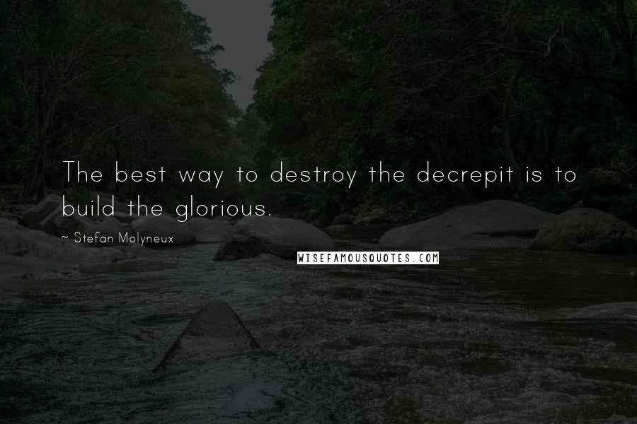 Stefan Molyneux Quotes: The best way to destroy the decrepit is to build the glorious.