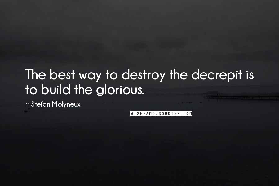 Stefan Molyneux Quotes: The best way to destroy the decrepit is to build the glorious.