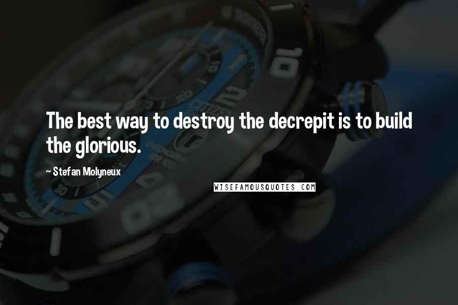 Stefan Molyneux Quotes: The best way to destroy the decrepit is to build the glorious.