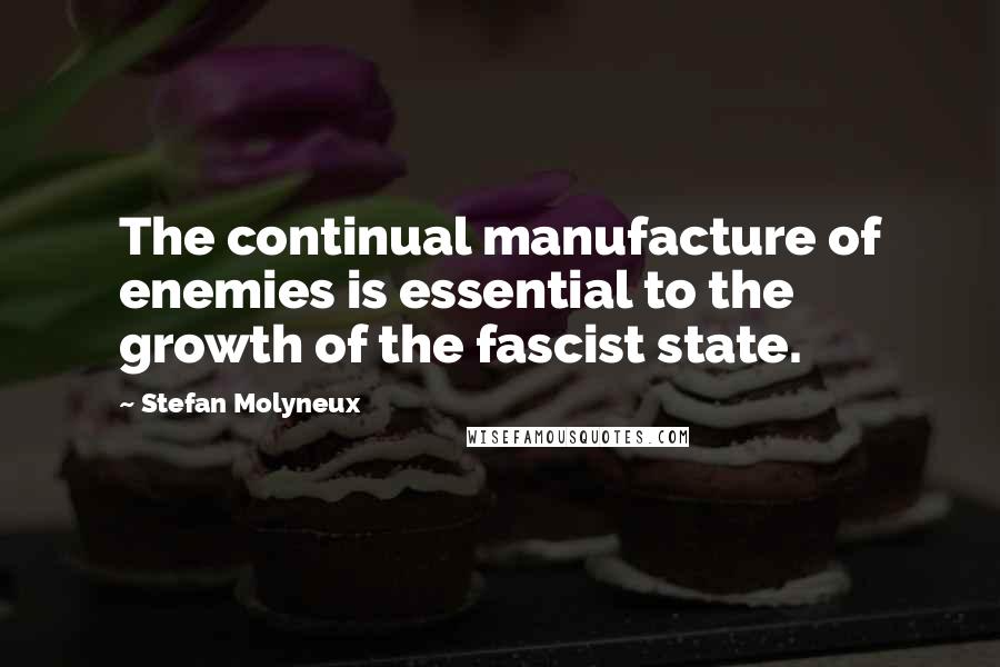 Stefan Molyneux Quotes: The continual manufacture of enemies is essential to the growth of the fascist state.