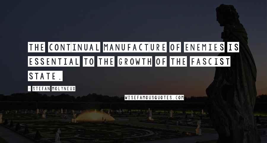 Stefan Molyneux Quotes: The continual manufacture of enemies is essential to the growth of the fascist state.