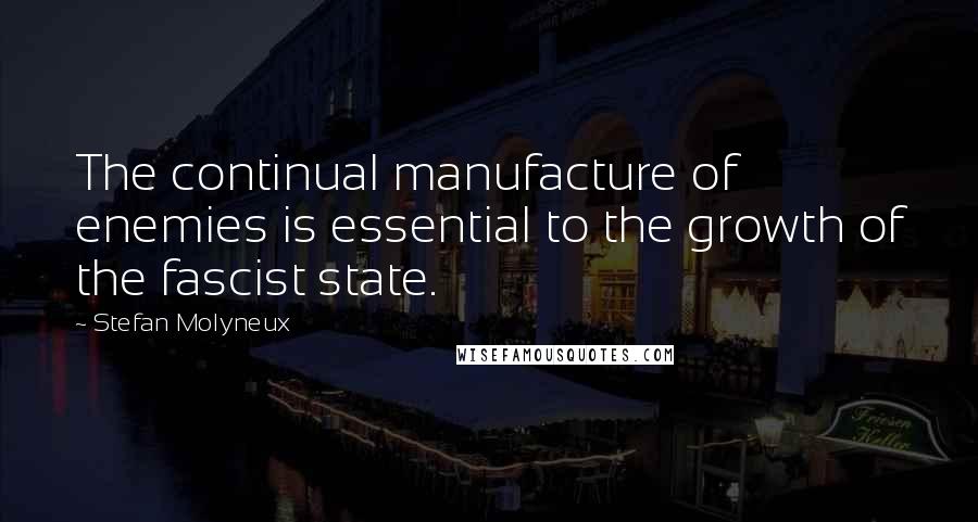 Stefan Molyneux Quotes: The continual manufacture of enemies is essential to the growth of the fascist state.