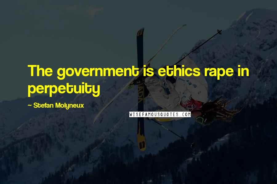Stefan Molyneux Quotes: The government is ethics rape in perpetuity