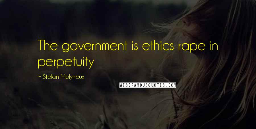 Stefan Molyneux Quotes: The government is ethics rape in perpetuity