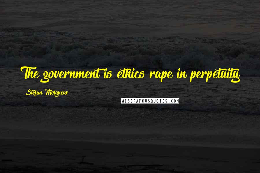 Stefan Molyneux Quotes: The government is ethics rape in perpetuity
