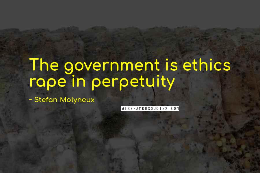 Stefan Molyneux Quotes: The government is ethics rape in perpetuity