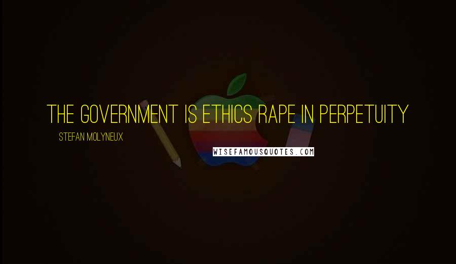 Stefan Molyneux Quotes: The government is ethics rape in perpetuity