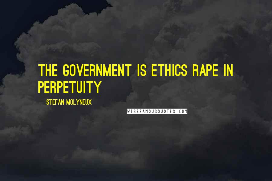 Stefan Molyneux Quotes: The government is ethics rape in perpetuity