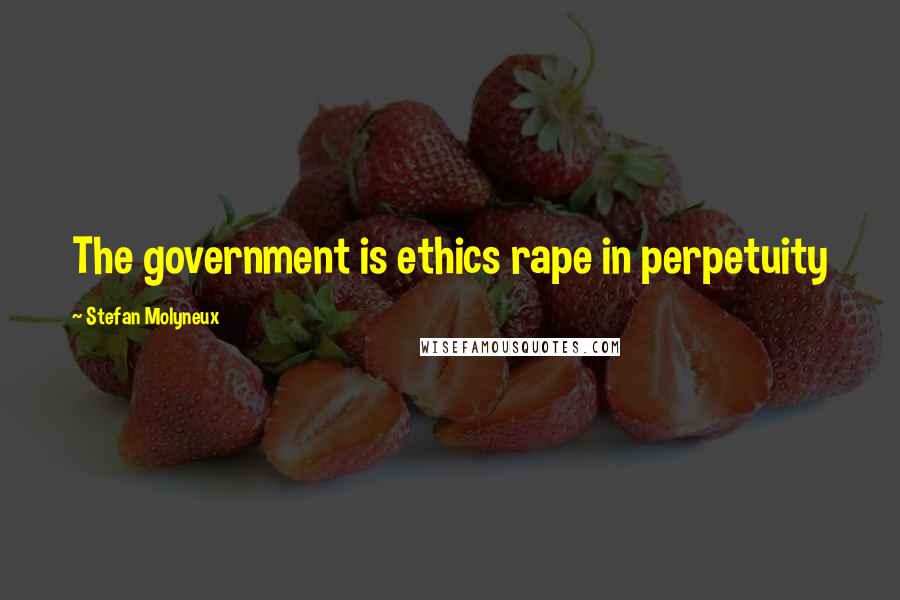 Stefan Molyneux Quotes: The government is ethics rape in perpetuity