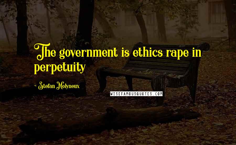 Stefan Molyneux Quotes: The government is ethics rape in perpetuity